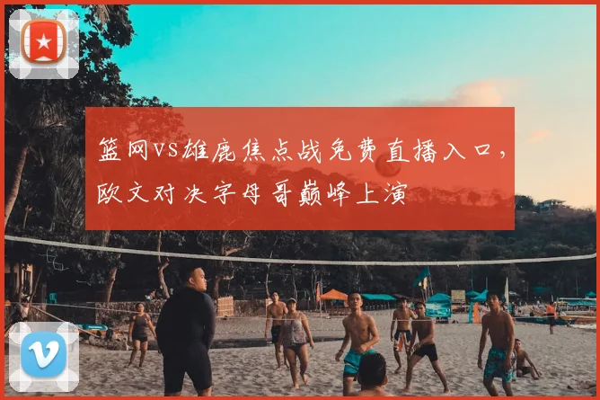 篮网vs雄鹿焦点战免费直播入口，欧文对决字母哥巅峰上演