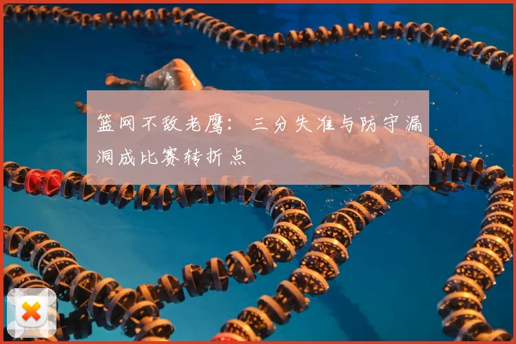 篮网不敌老鹰：三分失准与防守漏洞成比赛转折点