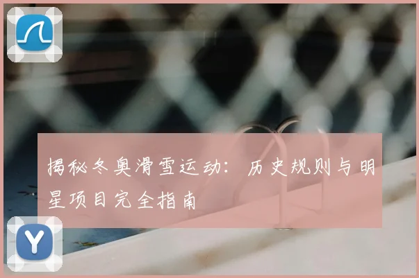 揭秘冬奥滑雪运动：历史规则与明星项目完全指南