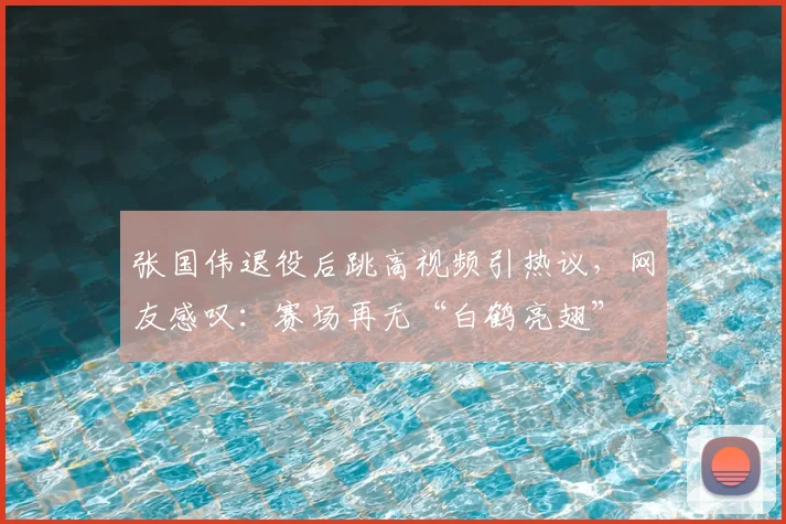 张国伟退役后跳高视频引热议，网友感叹：赛场再无“白鹤亮翅”