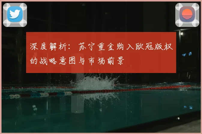 深度解析：苏宁重金购入欧冠版权的战略意图与市场前景