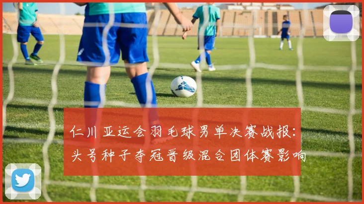 仁川亚运会羽毛球男单决赛战报：头号种子夺冠晋级混合团体赛影响赛程