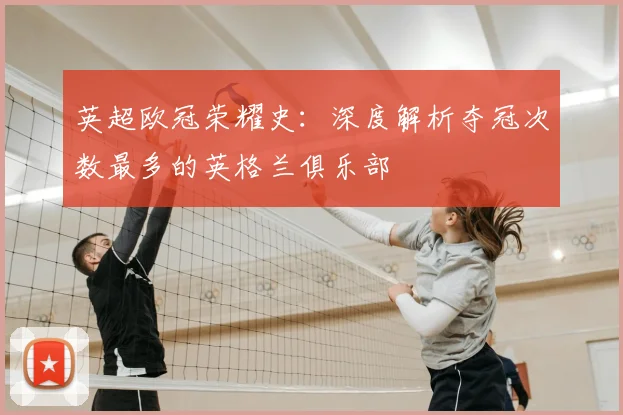 英超欧冠荣耀史：深度解析夺冠次数最多的英格兰俱乐部