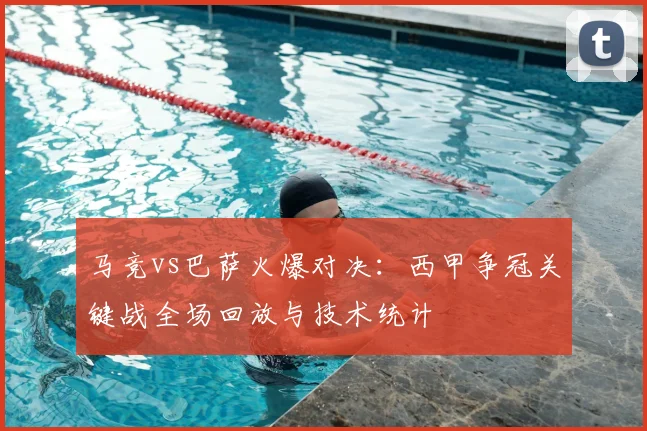 马竞vs巴萨火爆对决：西甲争冠关键战全场回放与技术统计