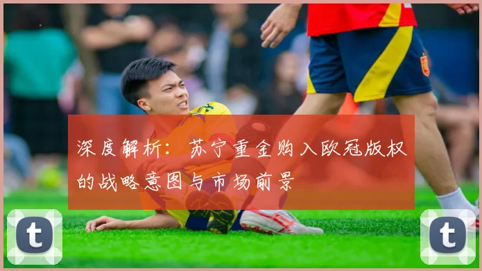 深度解析：苏宁重金购入欧冠版权的战略意图与市场前景