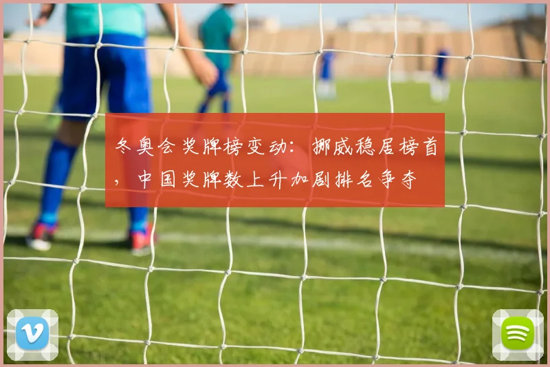 冬奥会奖牌榜变动：挪威稳居榜首，中国奖牌数上升加剧排名争夺