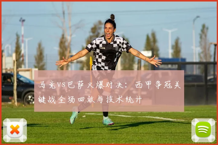 马竞vs巴萨火爆对决：西甲争冠关键战全场回放与技术统计