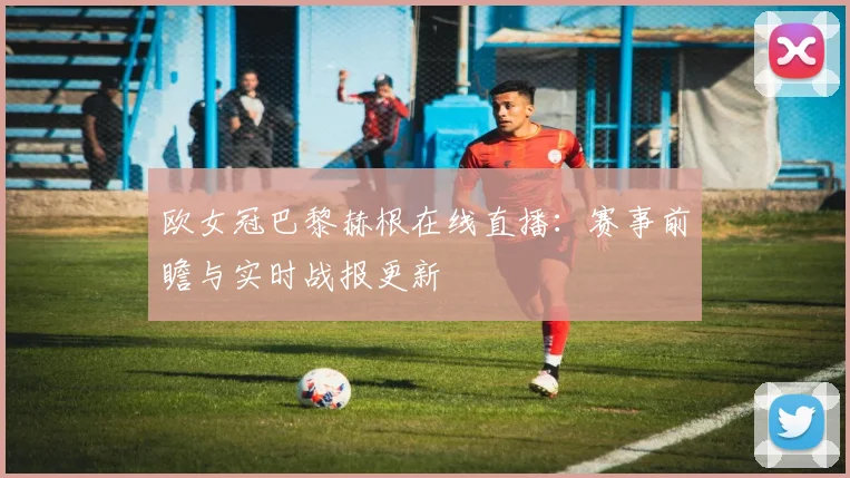 欧女冠巴黎赫根在线直播：赛事前瞻与实时战报更新