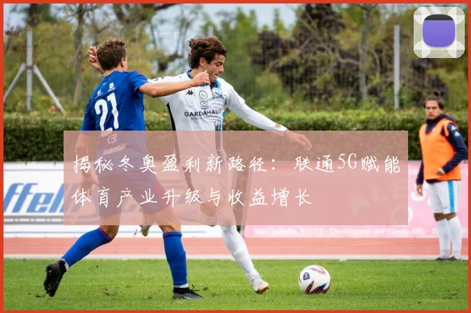 揭秘冬奥盈利新路径：联通5G赋能体育产业升级与收益增长