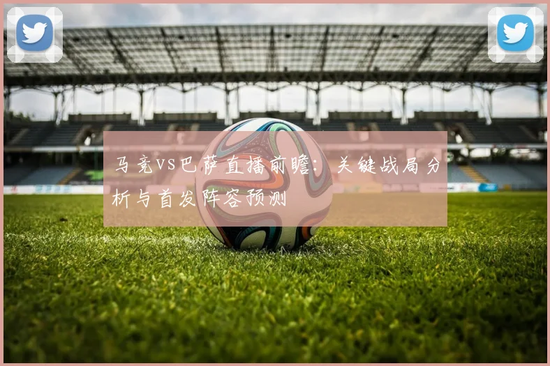 马竞vs巴萨直播前瞻：关键战局分析与首发阵容预测