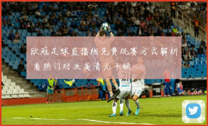 欧冠足球直播线免费观赛方式解析 看热门对决高清无卡顿