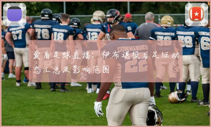 爱看足球直播：伊布退役后足坛动态汇总及影响范围