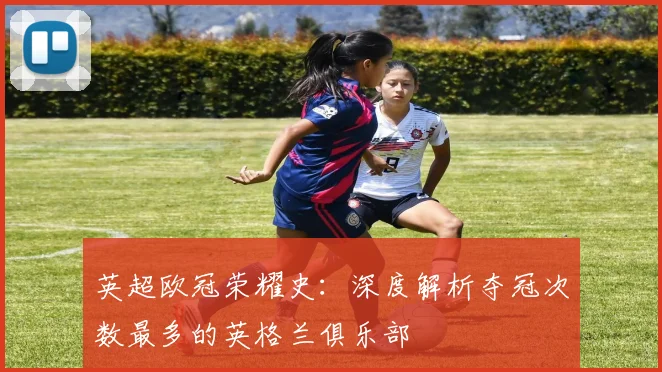 英超欧冠荣耀史：深度解析夺冠次数最多的英格兰俱乐部