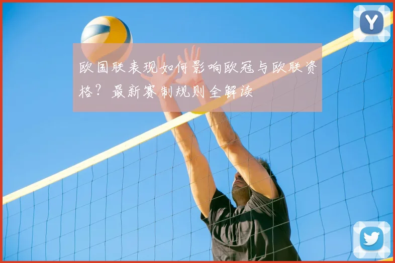 欧国联表现如何影响欧冠与欧联资格？最新赛制规则全解读
