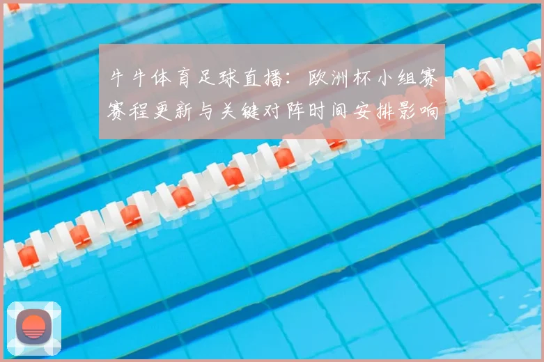 牛牛体育足球直播：欧洲杯小组赛赛程更新与关键对阵时间安排影响