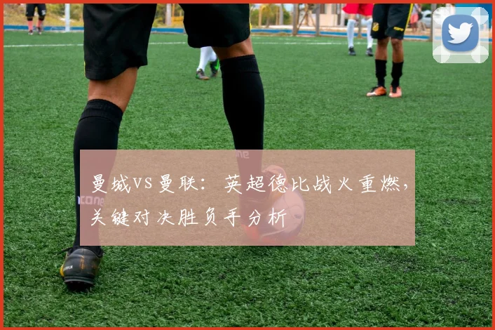 曼城vs曼联：英超德比战火重燃，关键对决胜负手分析