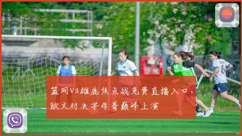 篮网vs雄鹿焦点战免费直播入口，欧文对决字母哥巅峰上演