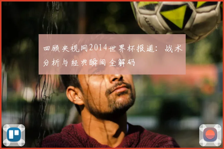 回顾央视网2014世界杯报道：战术分析与经典瞬间全解码