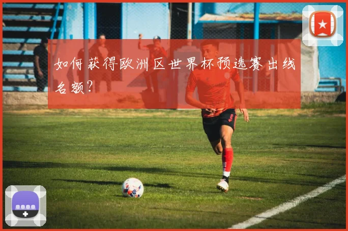 如何获得欧洲区世界杯预选赛出线名额？