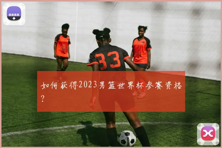 如何获得2023男篮世界杯参赛资格？
