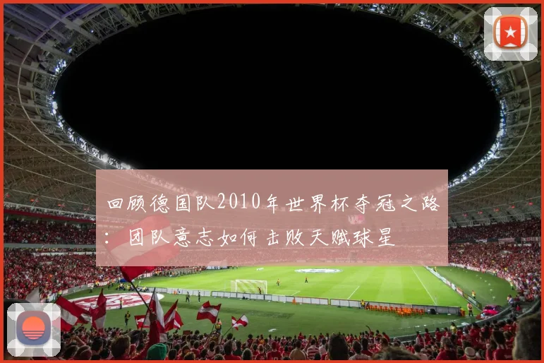 回顾德国队2010年世界杯夺冠之路：团队意志如何击败天赋球星