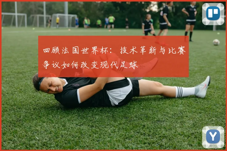 回顾法国世界杯：技术革新与比赛争议如何改变现代足球