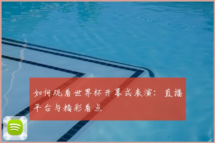 如何观看世界杯开幕式表演：直播平台与精彩看点