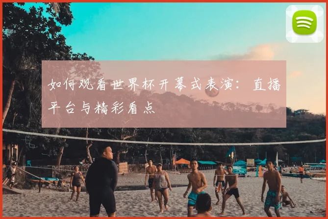 如何观看世界杯开幕式表演：直播平台与精彩看点