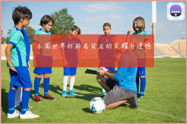 法国世界杯排名背后的荣耀与遗憾