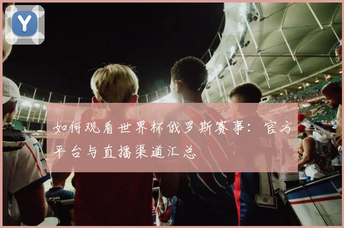 如何观看世界杯俄罗斯赛事：官方平台与直播渠道汇总