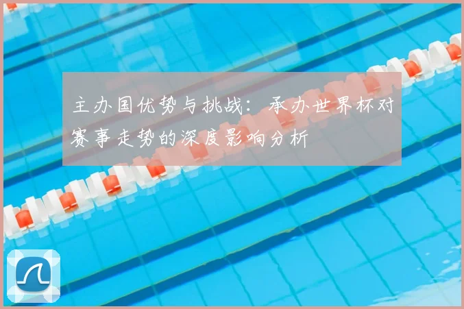 主办国优势与挑战：承办世界杯对赛事走势的深度影响分析