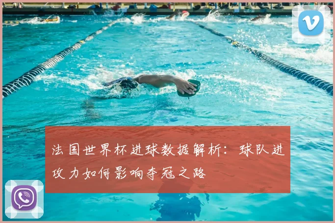 法国世界杯进球数据解析：球队进攻力如何影响夺冠之路