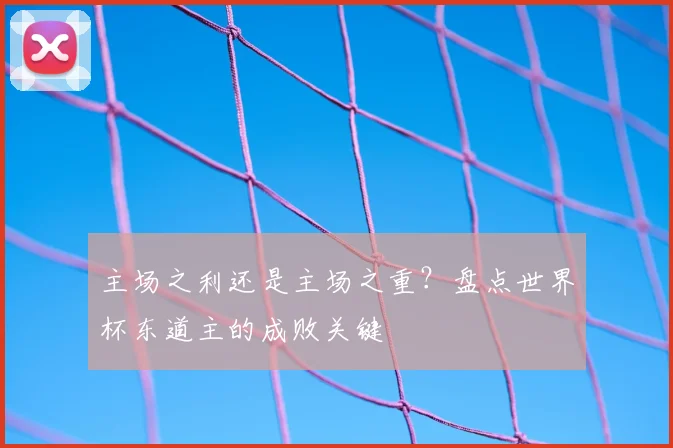 主场之利还是主场之重？盘点世界杯东道主的成败关键