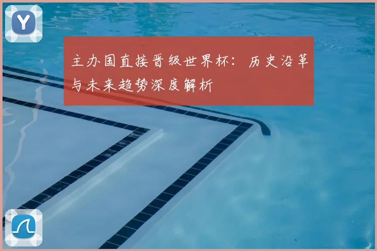 主办国直接晋级世界杯：历史沿革与未来趋势深度解析