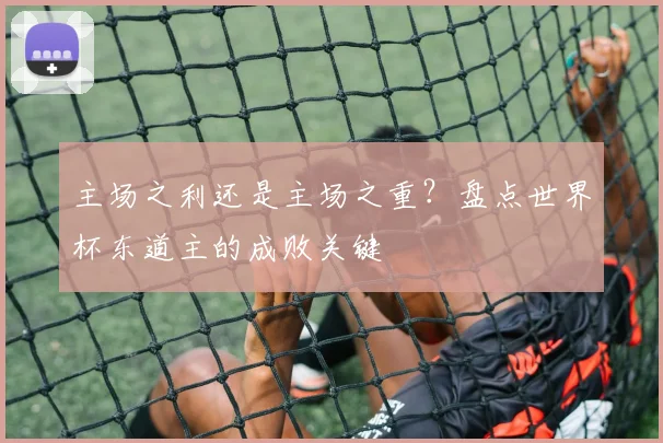 主场之利还是主场之重？盘点世界杯东道主的成败关键