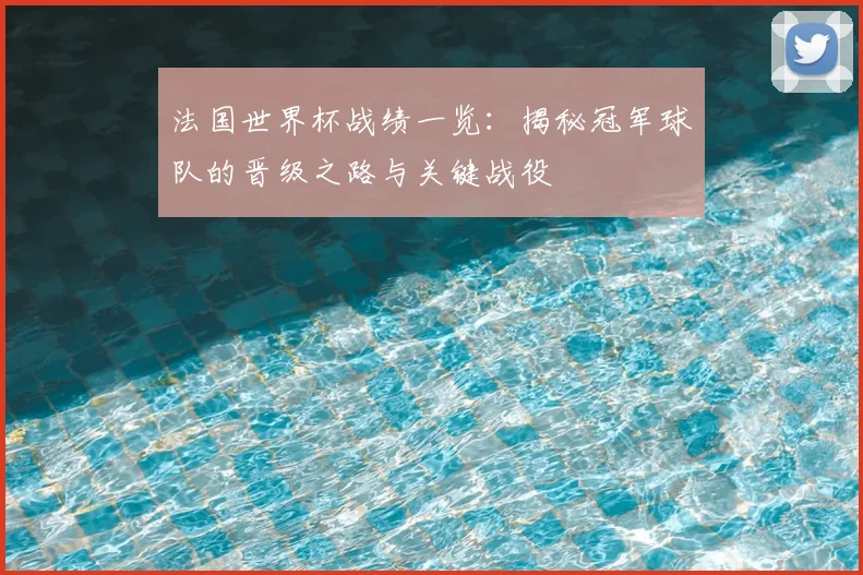 法国世界杯战绩一览：揭秘冠军球队的晋级之路与关键战役
