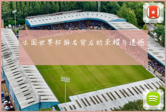 法国世界杯排名背后的荣耀与遗憾