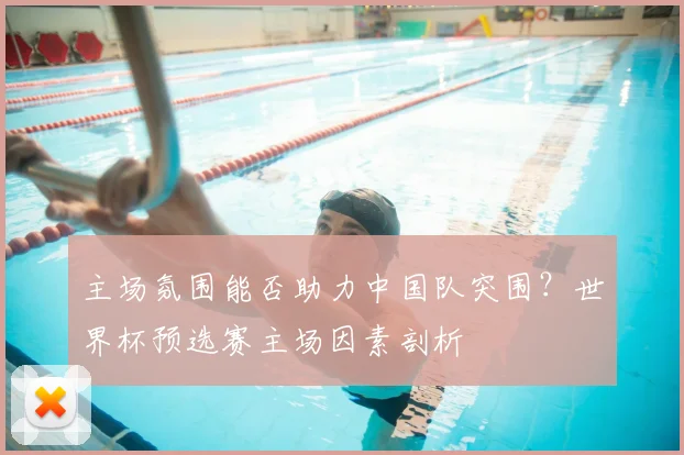 主场氛围能否助力中国队突围？世界杯预选赛主场因素剖析