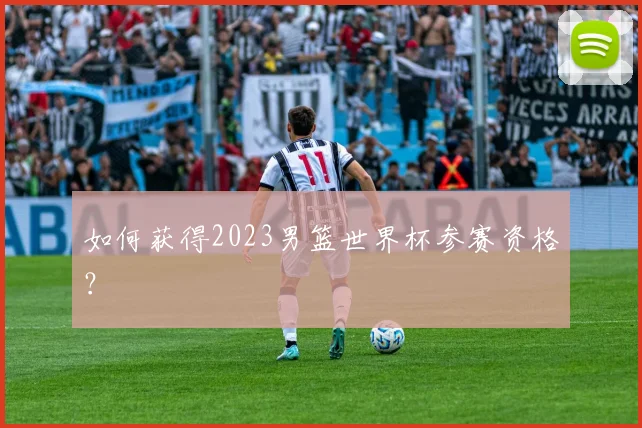 如何获得2023男篮世界杯参赛资格？
