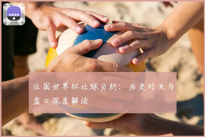 法国世界杯让球分析：历史对决与盘口深度解读