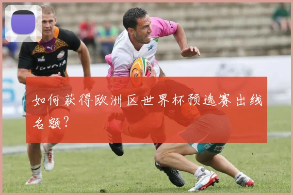 如何获得欧洲区世界杯预选赛出线名额？