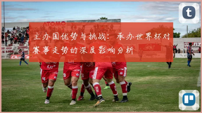 主办国优势与挑战：承办世界杯对赛事走势的深度影响分析