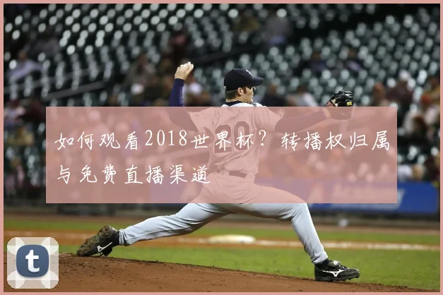 如何观看2018世界杯？转播权归属与免费直播渠道