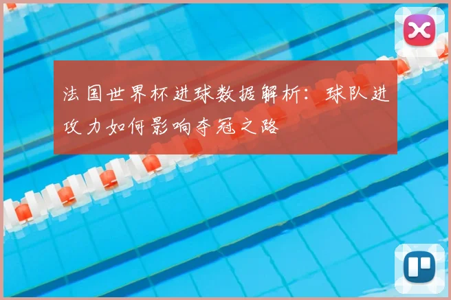 法国世界杯进球数据解析：球队进攻力如何影响夺冠之路